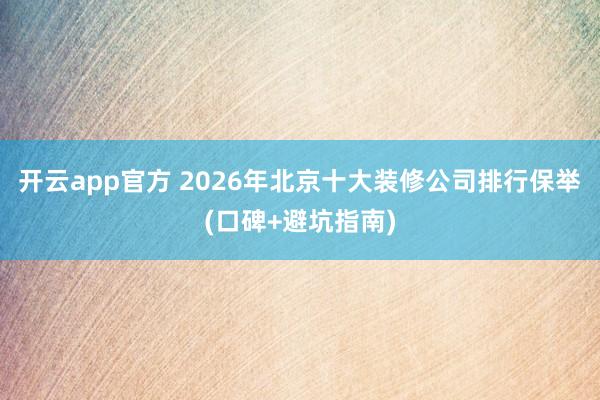 开云app官方 2026年北京十大装修公司排行保举(口碑+避坑指南)
