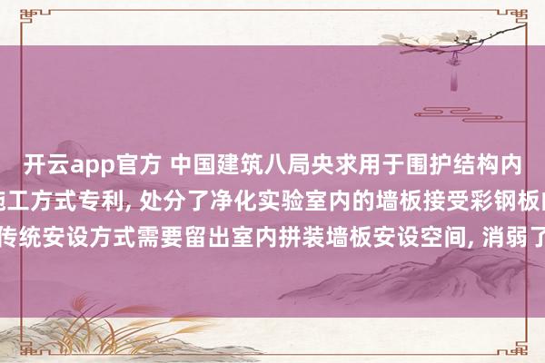 开云app官方 中国建筑八局央求用于围护结构内的实验室墙板结构过甚施工方式专利， 处分了净化实验室内的墙板接受彩钢板的传统安设方式需要留出室内拼装墙板安设空间， 消弱了净化实验室的使用面积的问题