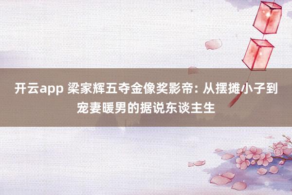 开云app 梁家辉五夺金像奖影帝: 从摆摊小子到宠妻暖男的据说东谈主生