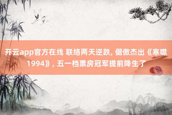 开云app官方在线 联络两天逆跌， 倨傲杰出《寒噤1994》， 五一档票房冠军提前降生了