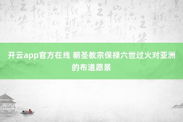 开云app官方在线 朝圣教宗保禄六世过火对亚洲的布道愿景