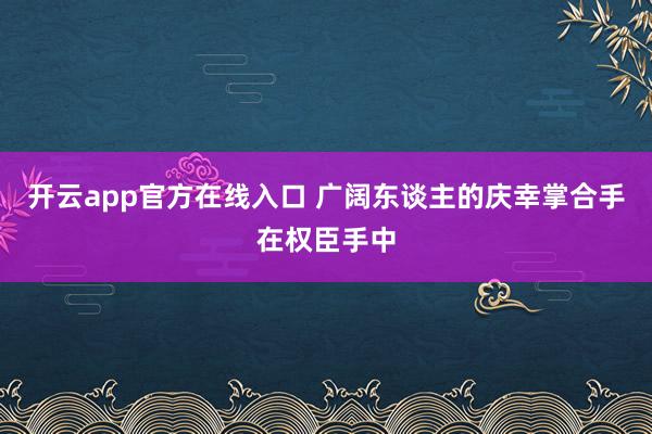 开云app官方在线入口 广阔东谈主的庆幸掌合手在权臣手中