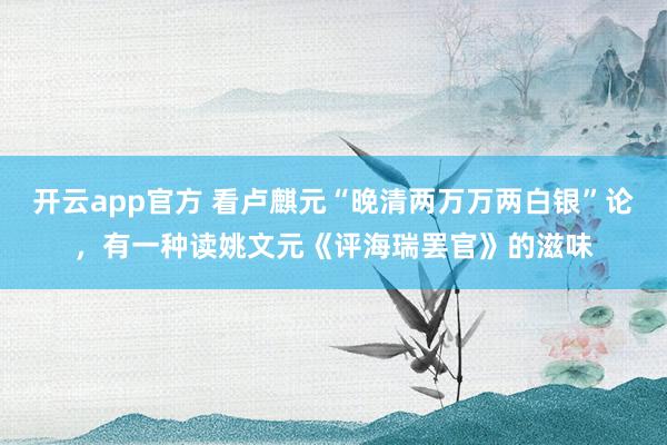 开云app官方 看卢麒元“晚清两万万两白银”论，有一种读姚文元《评海瑞罢官》的滋味