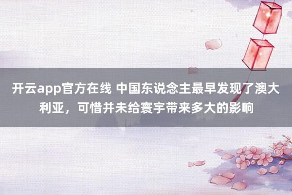 开云app官方在线 中国东说念主最早发现了澳大利亚，可惜并未给寰宇带来多大的影响