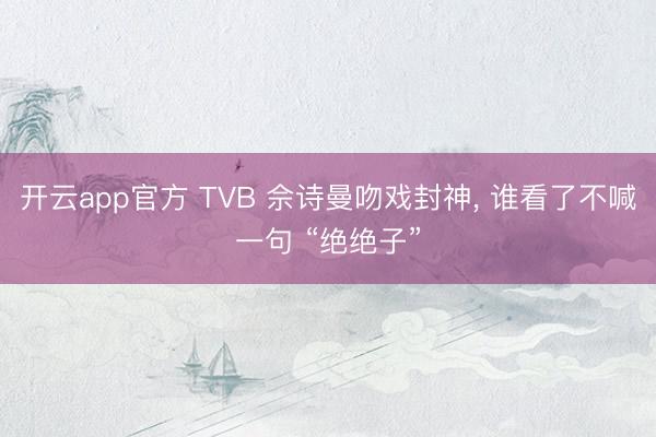 开云app官方 TVB 佘诗曼吻戏封神， 谁看了不喊一句 “绝绝子”