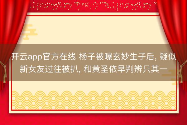 开云app官方在线 杨子被曝玄妙生子后, 疑似新女友过往被扒, 和黄圣依早判辨只其一