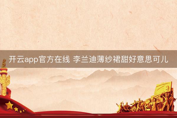 开云app官方在线 李兰迪薄纱裙甜好意思可儿