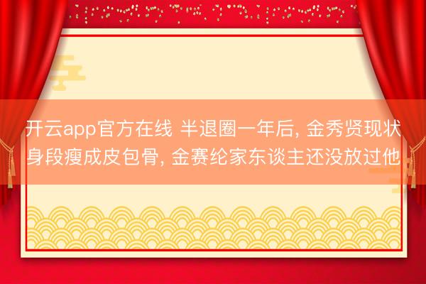 开云app官方在线 半退圈一年后, 金秀贤现状身段瘦成皮包骨, 金赛纶家东谈主还没放过他