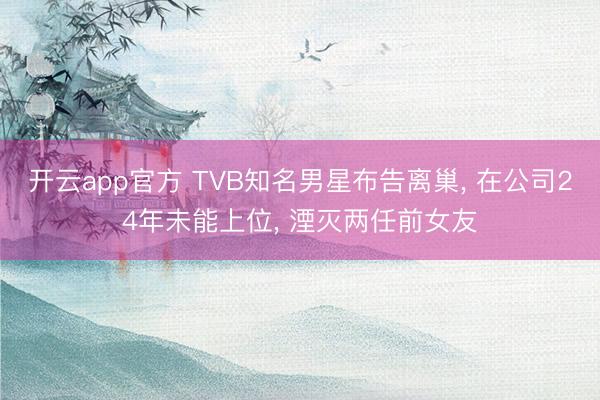 开云app官方 TVB知名男星布告离巢， 在公司24年未能上位， 湮灭两任前女友