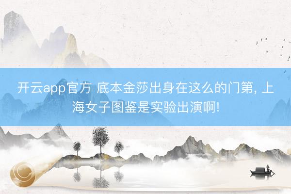 开云app官方 底本金莎出身在这么的门第, 上海女子图鉴是实验出演啊!
