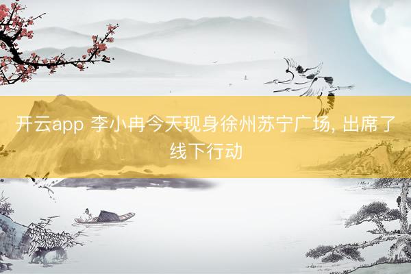 开云app 李小冉今天现身徐州苏宁广场， 出席了线下行动