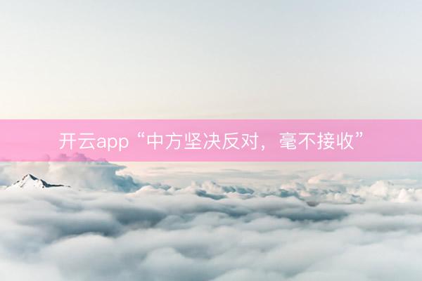 开云app “中方坚决反对，毫不接收”