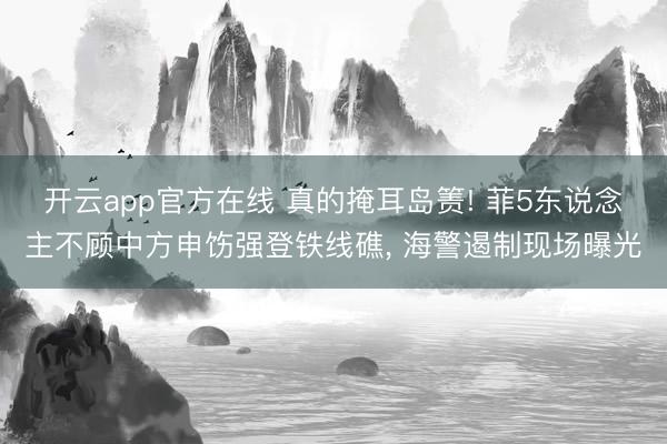 开云app官方在线 真的掩耳岛箦! 菲5东说念主不顾中方申饬强登铁线礁， 海警遏制现场曝光