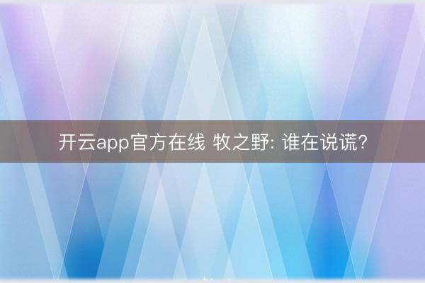 开云app官方在线 牧之野: 谁在说谎?