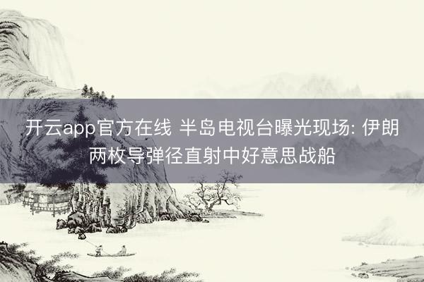 开云app官方在线 半岛电视台曝光现场: 伊朗两枚导弹径直射中好意思战船