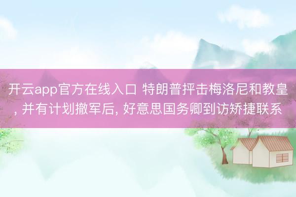 开云app官方在线入口 特朗普抨击梅洛尼和教皇， 并有计划撤军后， 好意思国务卿到访矫捷联系
