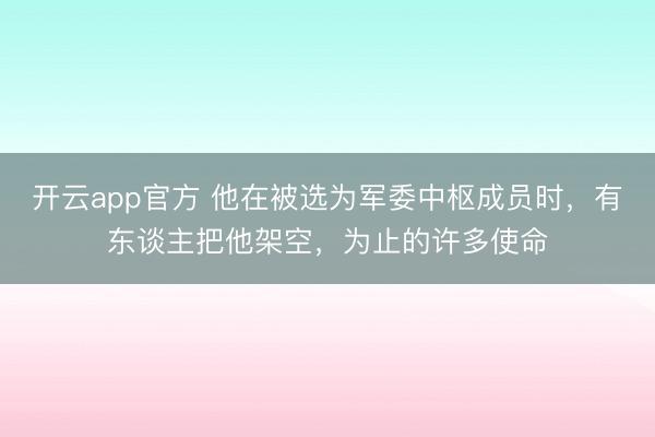 开云app官方 他在被选为军委中枢成员时，有东谈主把他架空，为止的许多使命