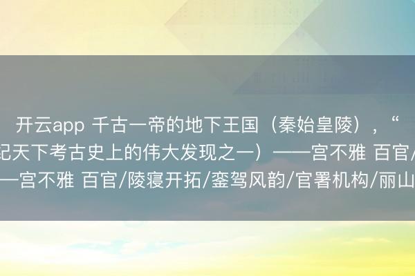 开云app 千古一帝的地下王国（秦始皇陵），“天下第八业绩”（20世纪天下考古史上的伟大发现之一）——宫不雅 百官/陵寝开拓/銮驾风韵/官署机构/丽山队(SÌ)官/