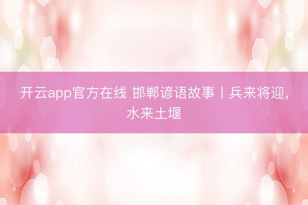 开云app官方在线 邯郸谚语故事丨兵来将迎，水来土堰