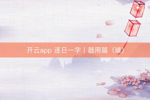 开云app 逐日一字丨器用篇（璩）