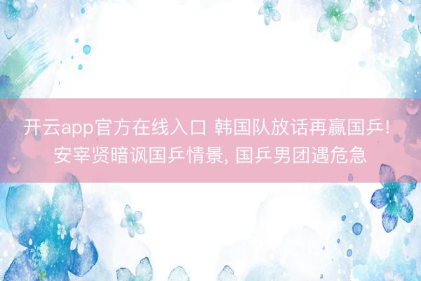 开云app官方在线入口 韩国队放话再赢国乒! 安宰贤暗讽国乒情景， 国乒男团遇危急