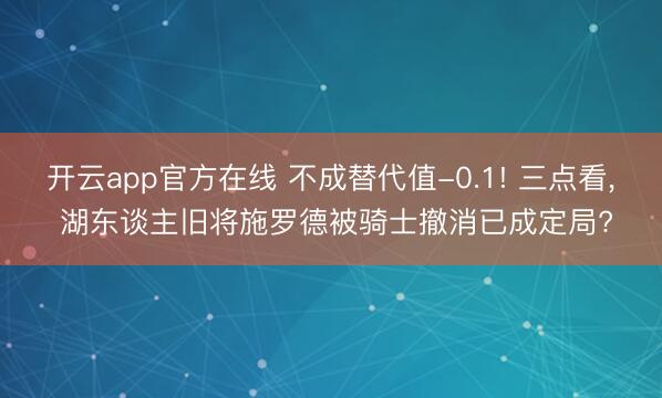 开云app官方在线 不成替代值-0.1! 三点看， 湖东谈主旧将施罗德被骑士撤消已成定局?