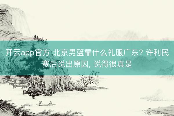 开云app官方 北京男篮靠什么礼服广东? 许利民赛后说出原因， 说得很真是