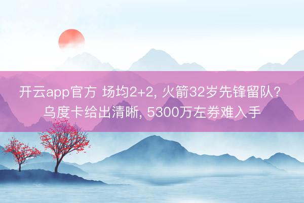开云app官方 场均2+2， 火箭32岁先锋留队? 乌度卡给出清晰， 5300万左券难入手