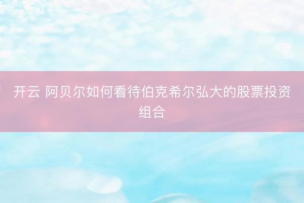 开云 阿贝尔如何看待伯克希尔弘大的股票投资组合
