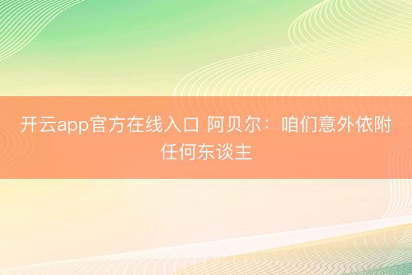 开云app官方在线入口 阿贝尔：咱们意外依附任何东谈主
