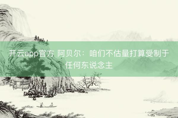 开云app官方 阿贝尔：咱们不估量打算受制于任何东说念主