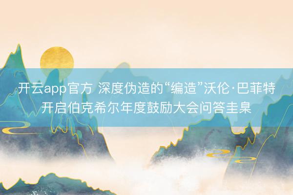 开云app官方 深度伪造的“编造”沃伦·巴菲特开启伯克希尔年度鼓励大会问答圭臬