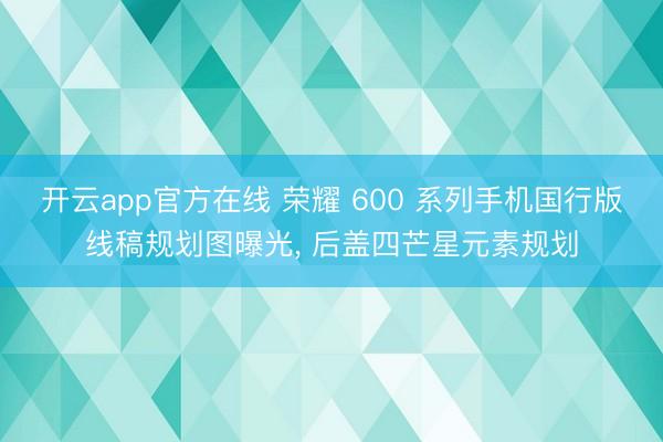 开云app官方在线 荣耀 600 系列手机国行版线稿规划图曝光， 后盖四芒星元素规划