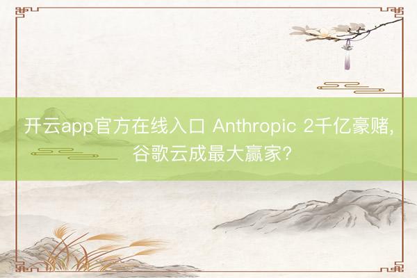 开云app官方在线入口 Anthropic 2千亿豪赌， 谷歌云成最大赢家?