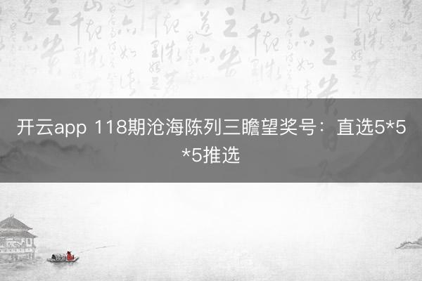 开云app 118期沧海陈列三瞻望奖号：直选5*5*5推选