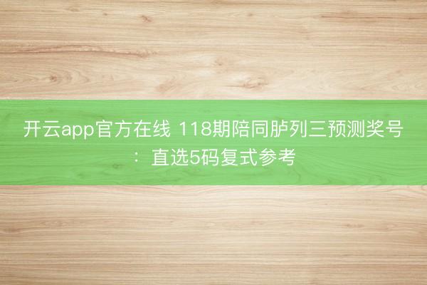 开云app官方在线 118期陪同胪列三预测奖号：直选5码复式参考