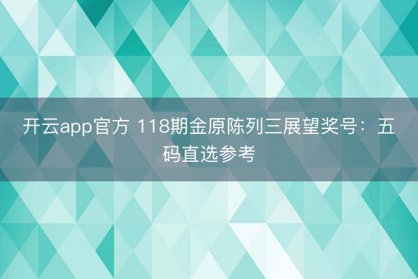 开云app官方 118期金原陈列三展望奖号：五码直选参考