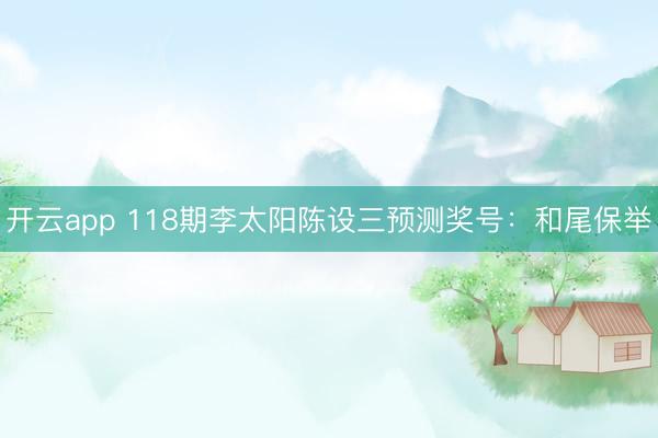 开云app 118期李太阳陈设三预测奖号：和尾保举