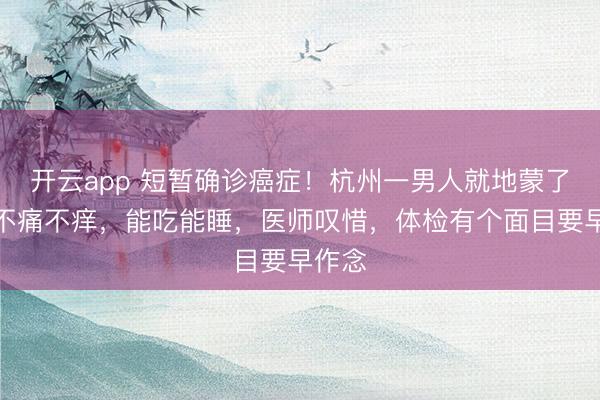 开云app 短暂确诊癌症！杭州一男人就地蒙了：我不痛不痒，能吃能睡，医师叹惜，体检有个面目要早作念