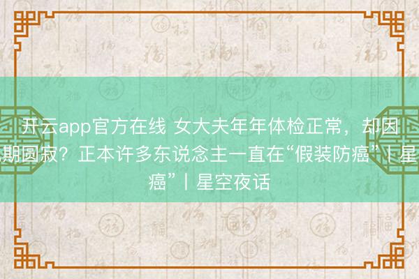开云app官方在线 女大夫年年体检正常，却因胃癌晚期圆寂？正本许多东说念主一直在“假装防癌”丨星空夜话