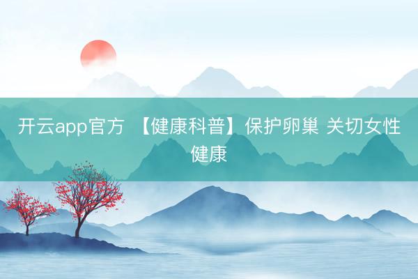 开云app官方 【健康科普】保护卵巢 关切女性健康