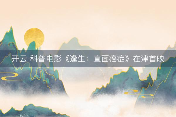 开云 科普电影《逢生：直面癌症》在津首映