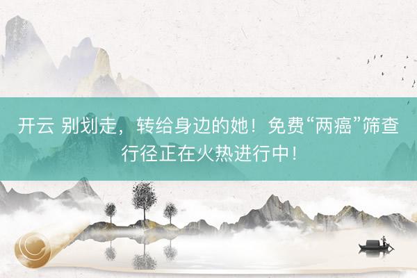 开云 别划走，转给身边的她！免费“两癌”筛查行径正在火热进行中！