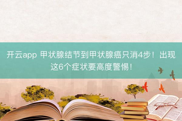 开云app 甲状腺结节到甲状腺癌只消4步！出现这6个症状要高度警惕！